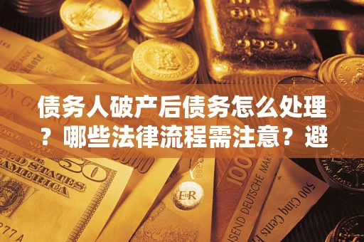 武汉债务人破产后债务怎么处理？哪些法律流程需注意？避免踩坑指南
