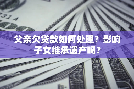 武汉父亲欠贷款如何处理?影响子女继承遗产吗? 武汉父亲欠贷款如何处理?影响子女继承遗产吗?