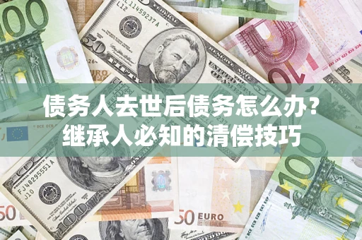 武汉债务人去世后债务怎么办？继承人必知的清偿技巧