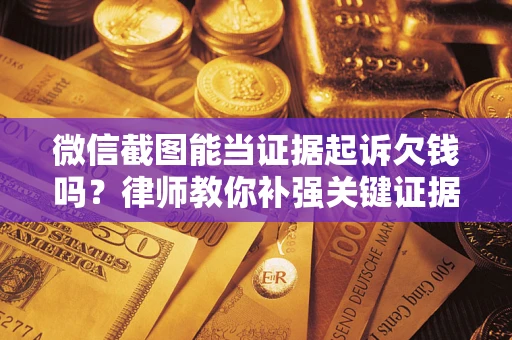 武汉微信截图能当证据起诉欠钱吗？律师教你补强关键证据