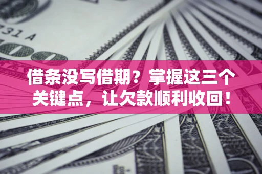 武汉借条没写借期？掌握这三个关键点，让欠款顺利收回！