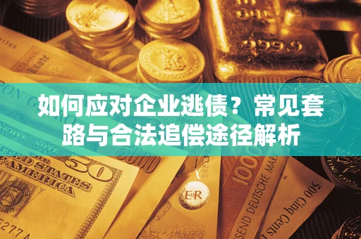 武汉如何应对企业逃债？常见套路与合法追偿途径解析