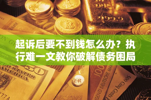 武汉起诉后要不到钱怎么办？执行难一文教你破解债务困局