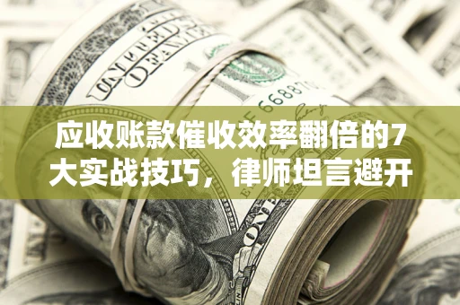 武汉应收账款催收效率翻倍的7大实战技巧，律师坦言避开这些法律雷区最关键