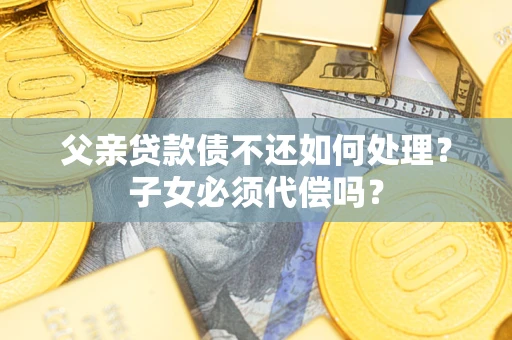 武汉父亲贷款债不还如何处理？子女必须代偿吗？