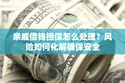 武汉亲戚借钱担保怎么处理？风险如何化解确保安全