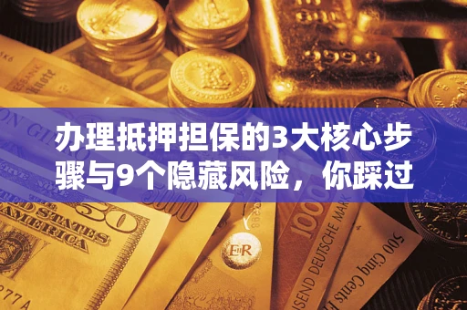武汉办理抵押担保的3大核心步骤与9个隐藏风险，你踩过哪个坑？