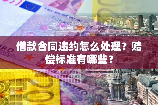 武汉借款合同违约怎么处理？赔偿标准有哪些？