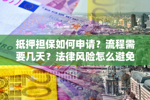 武汉抵押担保如何申请？流程需要几天？法律风险怎么避免？避坑指南