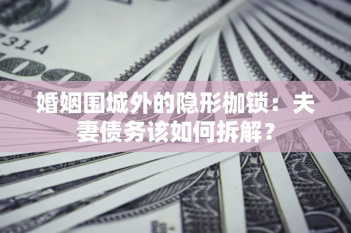 武汉婚姻围城外的隐形枷锁：夫妻债务该如何拆解？