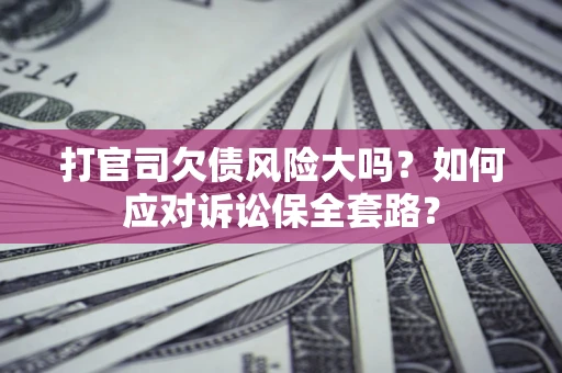武汉打官司欠债风险大吗？如何应对诉讼保全套路？