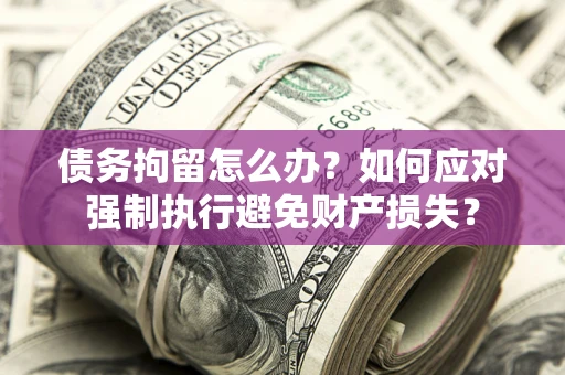 武汉债务拘留怎么办？如何应对强制执行避免财产损失？