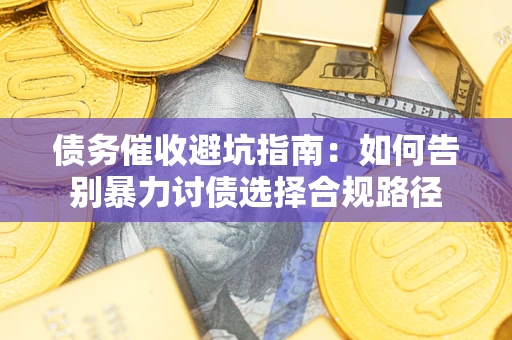 武汉债务催收避坑指南：如何告别暴力讨债选择合规路径