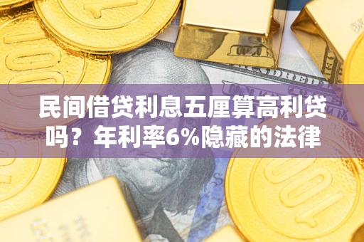 武汉民间借贷利息五厘算高利贷吗？年利率6%隐藏的法律风险全解析