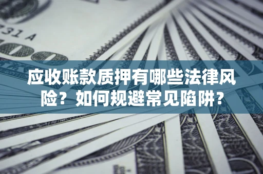 武汉应收账款质押有哪些法律风险？如何规避常见陷阱？