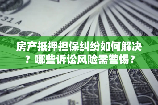 武汉房产抵押担保纠纷如何解决？哪些诉讼风险需警惕？