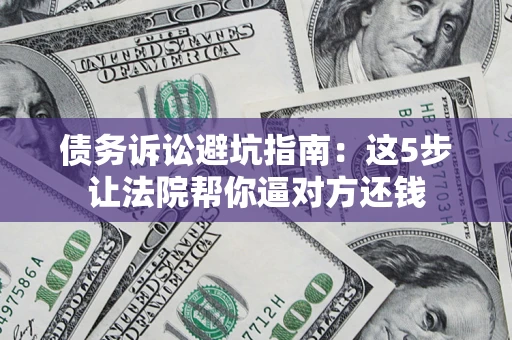 武汉债务诉讼避坑指南：这5步让法院帮你逼对方还钱