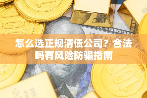 武汉怎么选正规清债公司？合法吗有风险防骗指南