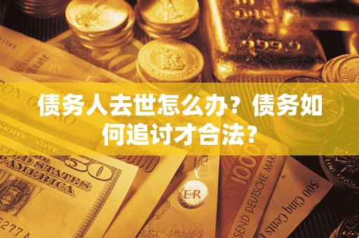 武汉债务人去世怎么办？债务如何追讨才合法？