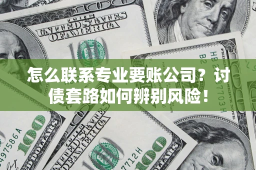 武汉怎么联系专业要账公司？讨债套路如何辨别风险！