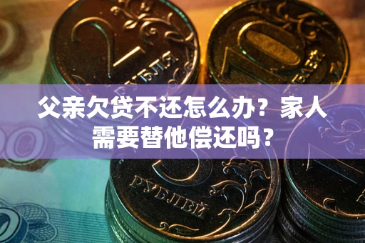 武汉父亲欠贷不还怎么办？家人需要替他偿还吗？