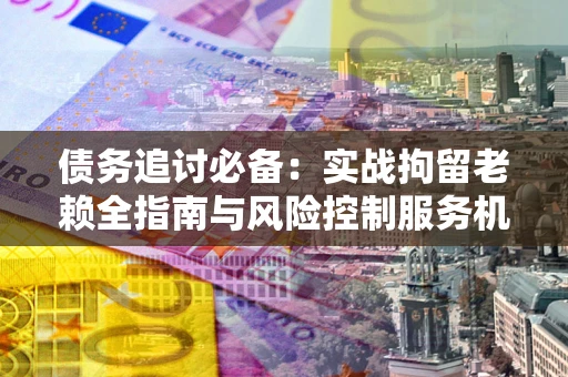 武汉债务追讨必备：实战拘留老赖全指南与风险控制服务机构推荐