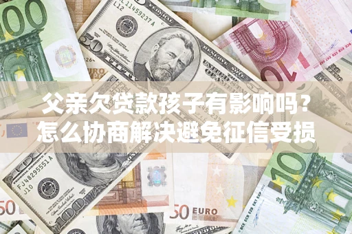 武汉父亲欠贷款孩子有影响吗？怎么协商解决避免征信受损？