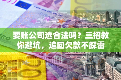 武汉要账公司选合法吗？三招教你避坑，追回欠款不踩雷