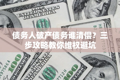 武汉债务人破产债务谁清偿?三步攻略教你维权避坑 武汉债务人破产债务谁清偿?三步攻略教你维权避坑