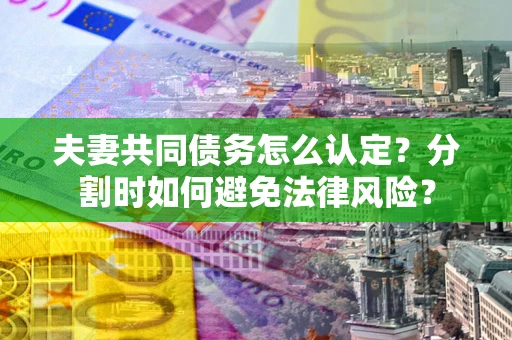 武汉夫妻共同债务怎么认定？分割时如何避免法律风险？