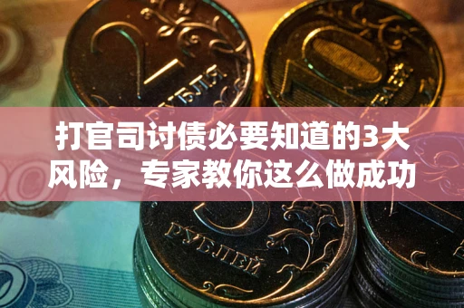 武汉打官司讨债必要知道的3大风险，专家教你这么做成功率飙升