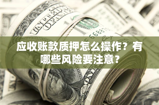 武汉应收账款质押怎么操作？有哪些风险要注意？