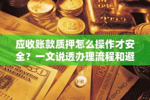 武汉应收账款质押怎么操作才安全？一文说透办理流程和避险绝招